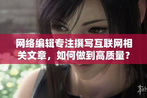网络编辑专注撰写互联网相关文章，如何做到高质量？