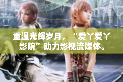 重温光辉岁月，“爱丫爱丫影院”助力影视流媒体。