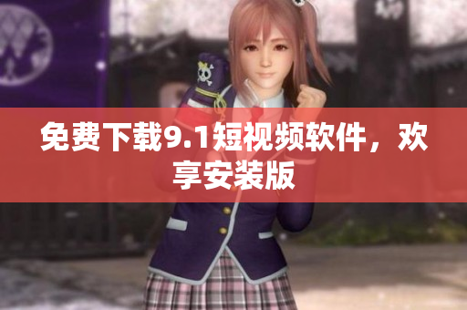 免费下载9.1短视频软件，欢享安装版