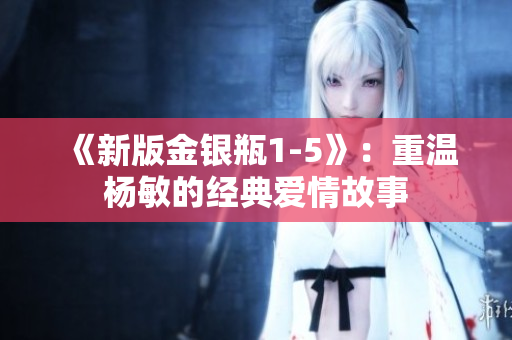 《新版金银瓶1-5》：重温杨敏的经典爱情故事