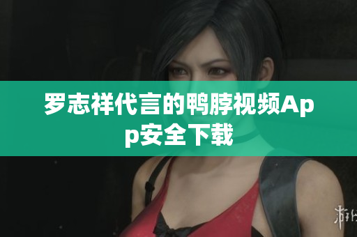 罗志祥代言的鸭脖视频App安全下载