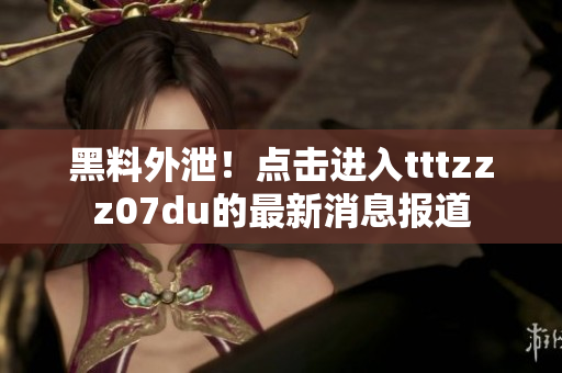 黑料外泄！点击进入tttzzz07du的最新消息报道