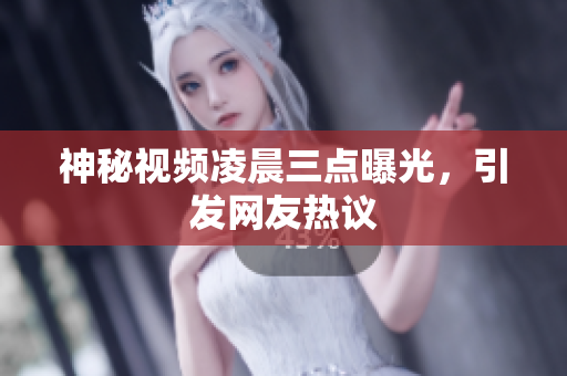 神秘视频凌晨三点曝光，引发网友热议