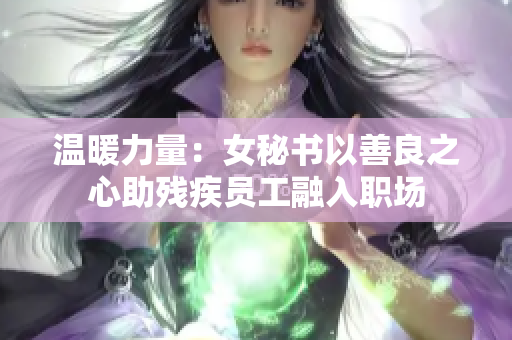温暖力量：女秘书以善良之心助残疾员工融入职场