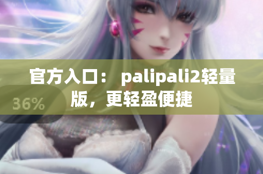 官方入口： palipali2轻量版，更轻盈便捷