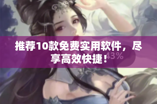推荐10款免费实用软件，尽享高效快捷！