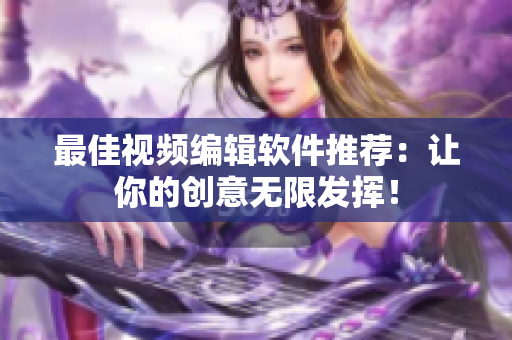最佳视频编辑软件推荐：让你的创意无限发挥！