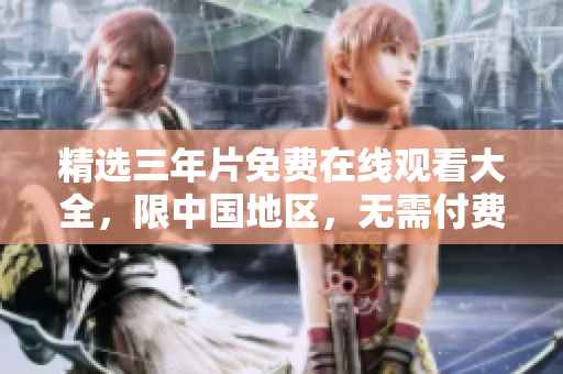 精选三年片免费在线观看大全，限中国地区，无需付费。