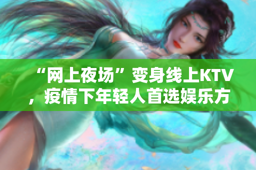 “网上夜场”变身线上KTV，疫情下年轻人首选娱乐方式