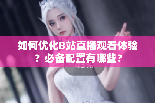 如何优化B站直播观看体验？必备配置有哪些？