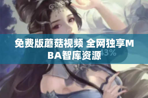 免费版蘑菇视频 全网独享MBA智库资源