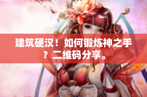 建筑硬汉！如何锻炼神之手？二维码分享。