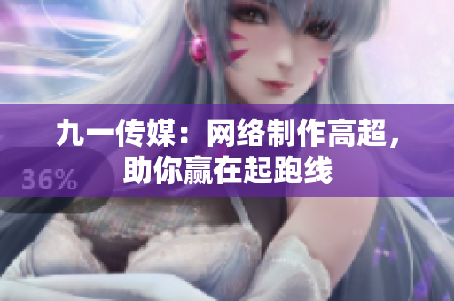 九一传媒：网络制作高超，助你赢在起跑线