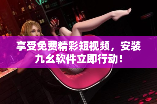享受免费精彩短视频，安装九幺软件立即行动！