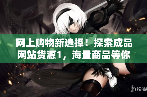 网上购物新选择！探索成品网站货源1，海量商品等你挑选