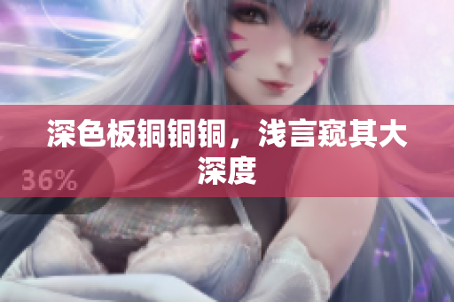 深色板铜铜铜，浅言窥其大深度