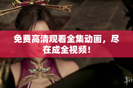 免费高清观看全集动画，尽在成全视频！