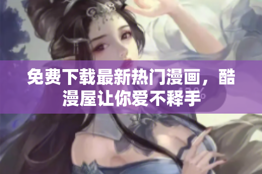 免费下载最新热门漫画，酷漫屋让你爱不释手