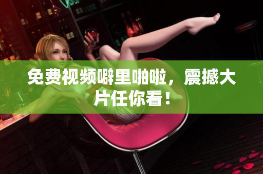 免费视频噼里啪啦，震撼大片任你看！
