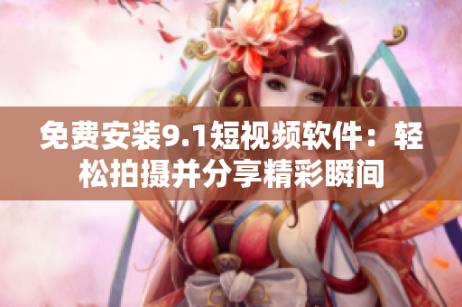 免费安装9.1短视频软件：轻松拍摄并分享精彩瞬间
