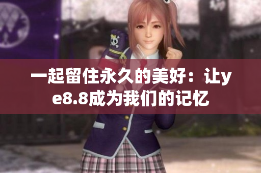 一起留住永久的美好：让ye8.8成为我们的记忆