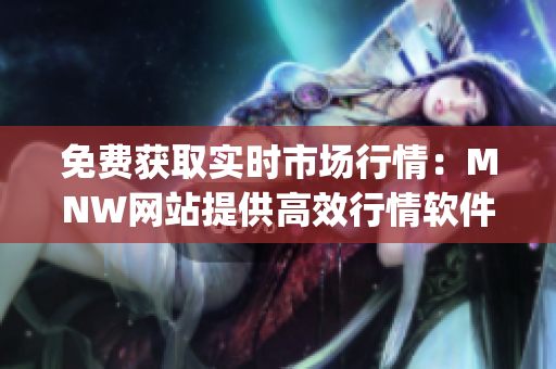 免费获取实时市场行情：MNW网站提供高效行情软件app