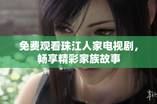 免费观看珠江人家电视剧，畅享精彩家族故事