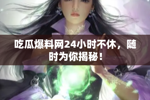 吃瓜爆料网24小时不休，随时为你揭秘！