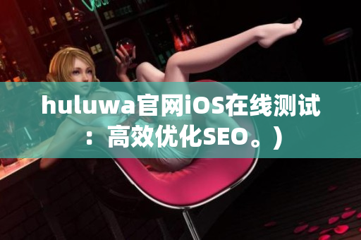 huluwa官网iOS在线测试：高效优化SEO。)