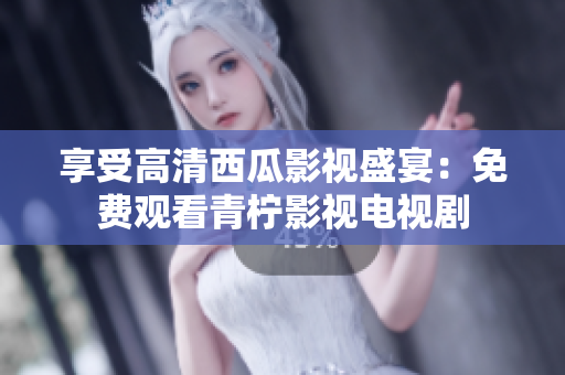 享受高清西瓜影视盛宴：免费观看青柠影视电视剧