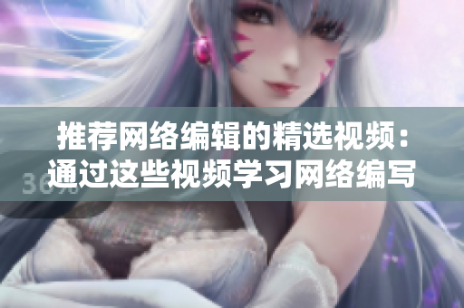 推荐网络编辑的精选视频：通过这些视频学习网络编写的最佳实践方法