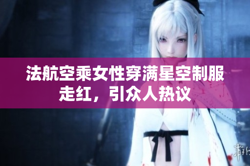法航空乘女性穿满星空制服走红，引众人热议