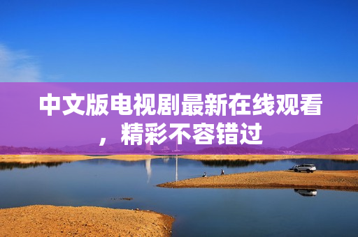 中文版电视剧最新在线观看，精彩不容错过