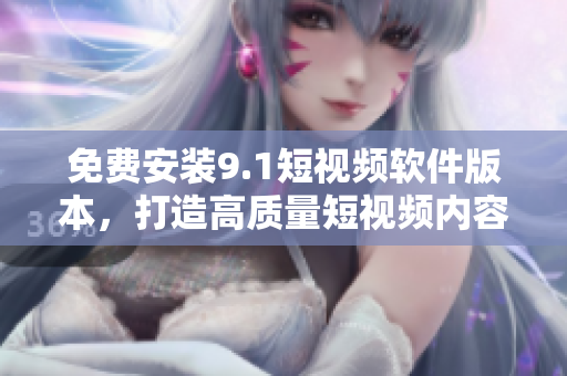 免费安装9.1短视频软件版本，打造高质量短视频内容