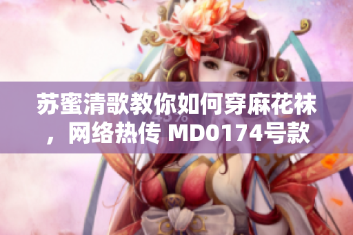 苏蜜清歌教你如何穿麻花袜，网络热传 MD0174号款式
