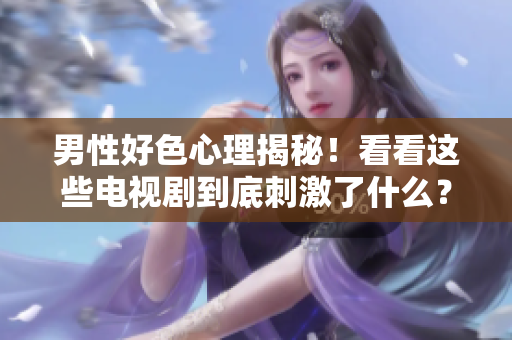男性好色心理揭秘！看看这些电视剧到底刺激了什么？