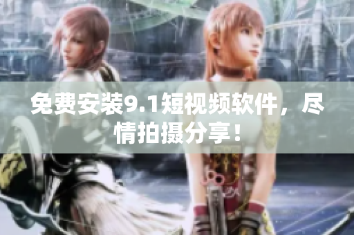 免费安装9.1短视频软件，尽情拍摄分享！