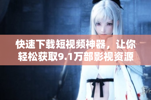 快速下载短视频神器，让你轻松获取9.1万部影视资源！