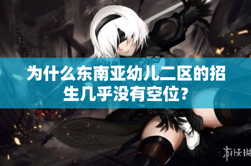 为什么东南亚幼儿二区的招生几乎没有空位？