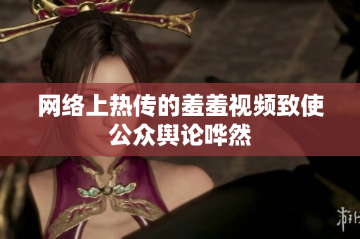 网络上热传的羞羞视频致使公众舆论哗然