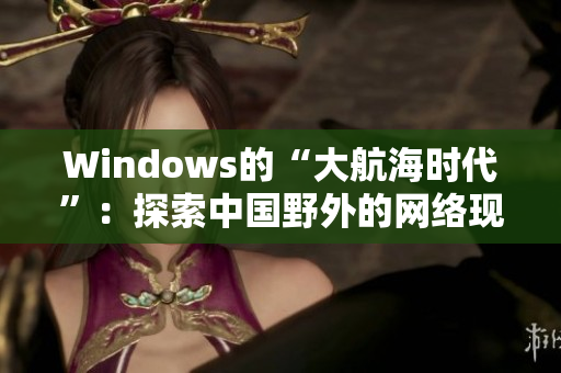 Windows的“大航海时代”：探索中国野外的网络现状