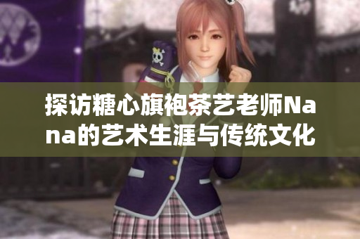 探访糖心旗袍茶艺老师Nana的艺术生涯与传统文化情怀