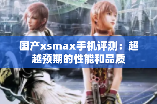 国产xsmax手机评测：超越预期的性能和品质