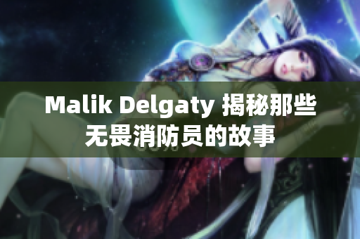 Malik Delgaty 揭秘那些无畏消防员的故事