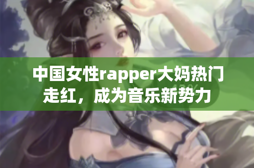 中国女性rapper大妈热门走红，成为音乐新势力