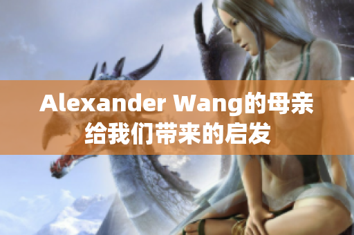 Alexander Wang的母亲给我们带来的启发