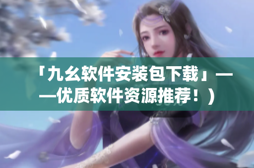「九幺软件安装包下载」——优质软件资源推荐！)