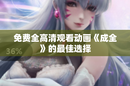 免费全高清观看动画《成全》的最佳选择