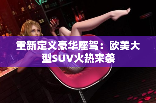 重新定义豪华座驾：欧美大型SUV火热来袭