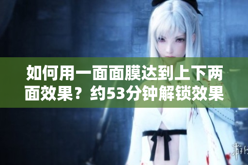 如何用一面面膜达到上下两面效果？约53分钟解锁效果！